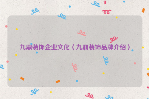 九鼎装饰企业文化（九鼎装饰品牌介绍）