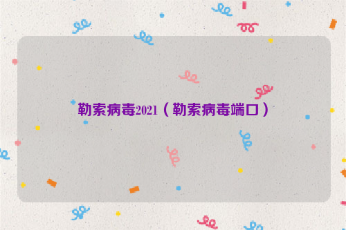 勒索病毒2021（勒索病毒端口）