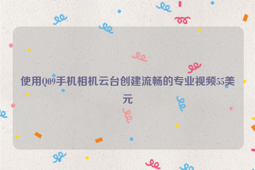 使用Q09手机相机云台创建流畅的专业视频55美元