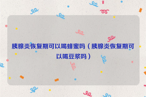胰腺炎恢复期可以喝蜂蜜吗（胰腺炎恢复期可以喝豆浆吗）