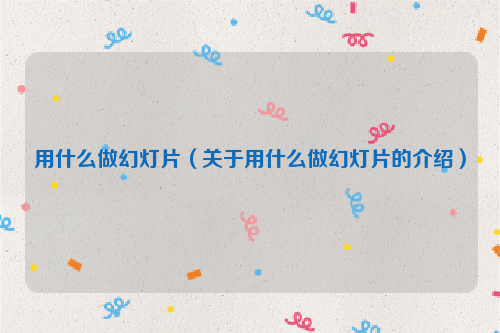用什么做幻灯片（关于用什么做幻灯片的介绍）