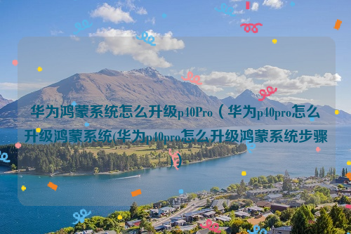 华为鸿蒙系统怎么升级p40Pro（华为p40pro怎么升级鸿蒙系统(华为p40pro怎么升级鸿蒙系统步骤)）