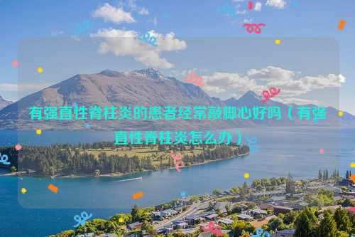 有强直性脊柱炎的患者经常敲脚心好吗（有强直性脊柱炎怎么办）