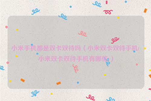 小米手机都是双卡双待吗（小米双卡双待手机(小米双卡双待手机有哪些)）