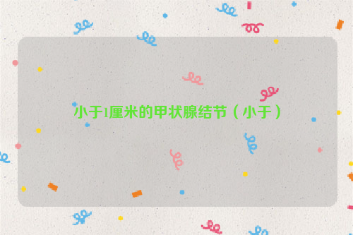 小于1厘米的甲状腺结节（小于）
