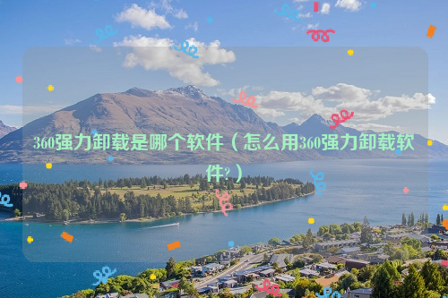 360强力卸载是哪个软件（怎么用360强力卸载软件?）