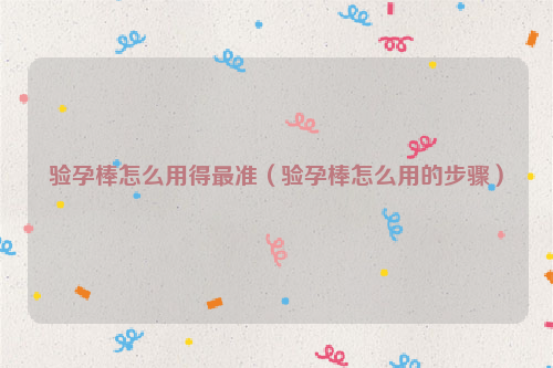 验孕棒怎么用得最准（验孕棒怎么用的步骤）