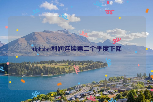 Alphabet利润连续第二个季度下降