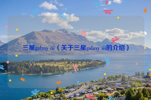 三星galaxy iii（关于三星galaxy iii的介绍）