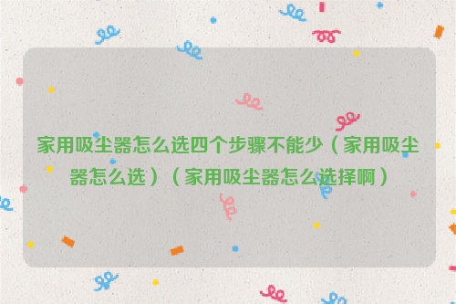 家用吸尘器怎么选四个步骤不能少（家用吸尘器怎么选）（家用吸尘器怎么选择啊）