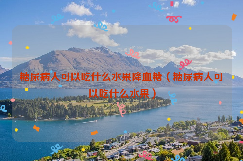 糖尿病人可以吃什么水果降血糖（糖尿病人可以吃什么水果）