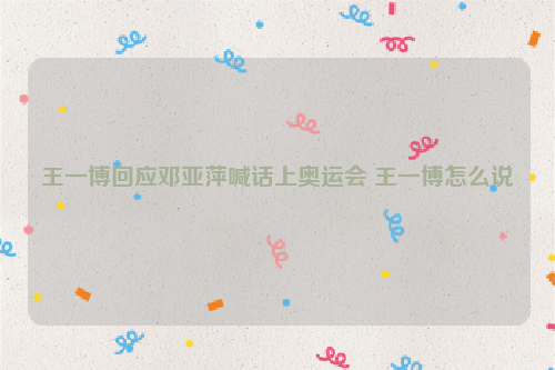 王一博回应邓亚萍喊话上奥运会 王一博怎么说