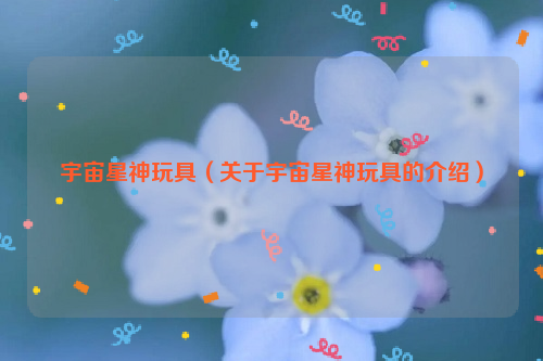 宇宙星神玩具（关于宇宙星神玩具的介绍）