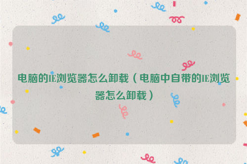 电脑的IE浏览器怎么卸载（电脑中自带的IE浏览器怎么卸载）