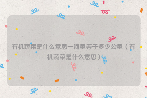 有机蔬菜是什么意思一海里等于多少公里（有机蔬菜是什么意思）