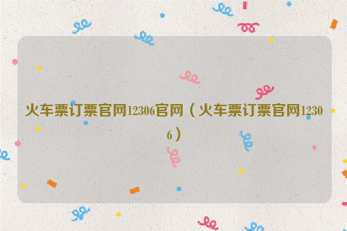火车票订票官网12306官网（火车票订票官网12306）