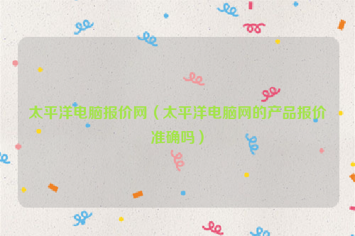 太平洋电脑报价网（太平洋电脑网的产品报价准确吗）