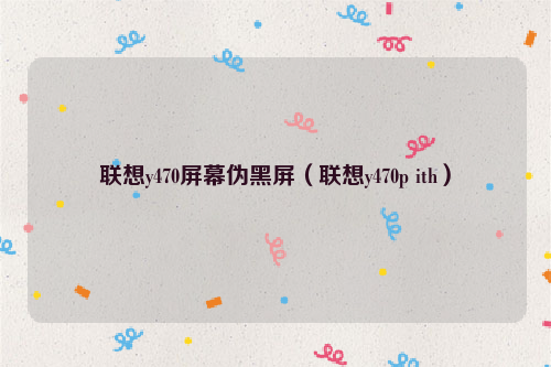 联想y470屏幕伪黑屏（联想y470p ith）