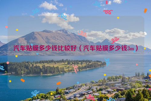 汽车贴膜多少钱比较好（汽车贴膜多少钱3m）