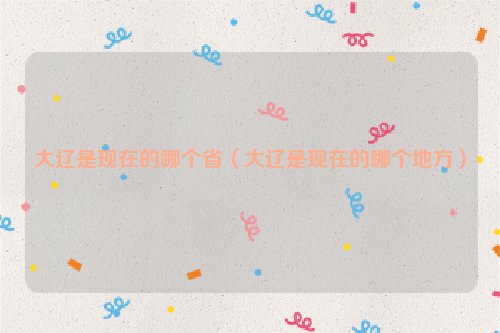 大辽是现在的哪个省（大辽是现在的哪个地方）
