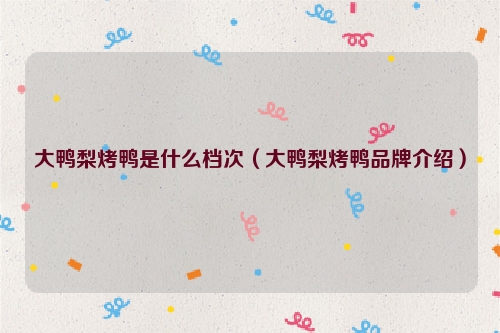 大鸭梨烤鸭是什么档次（大鸭梨烤鸭品牌介绍）