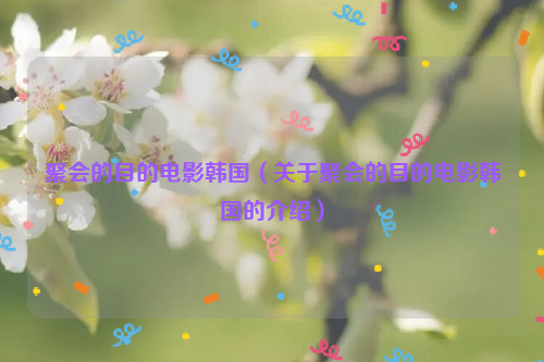 聚会的目的电影韩国（关于聚会的目的电影韩国的介绍）