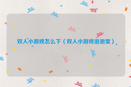 双人小游戏怎么下（双人小游戏泡泡堂）