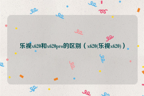 乐视x620和x620pro的区别（x620(乐视x620)）