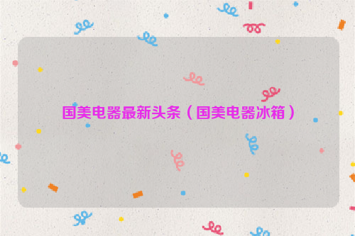 国美电器最新头条（国美电器冰箱）