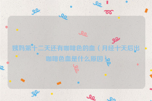 姨妈第十二天还有咖啡色的血（月经十天后出咖啡色血是什么原因）