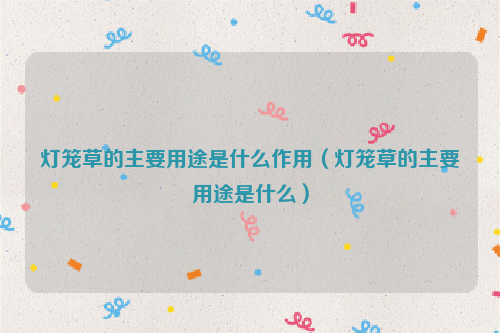 灯笼草的主要用途是什么作用（灯笼草的主要用途是什么）