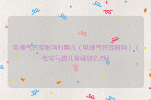 电暖气有辐射吗对婴儿（电暖气有辐射吗）（电暖气婴儿有辐射么对）