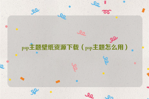 psp主题壁纸资源下载（psp主题怎么用）