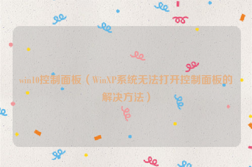 win10控制面板（WinXP系统无法打开控制面板的解决方法）