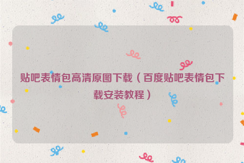贴吧表情包高清原图下载（百度贴吧表情包下载安装教程）