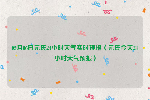 05月06日元氏24小时天气实时预报（元氏今天24小时天气预报）