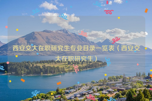 西安交大在职研究生专业目录一览表（西安交大在职研究生）