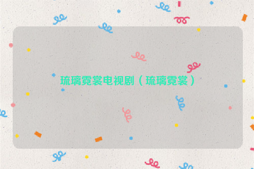 琉璃霓裳电视剧（琉璃霓裳）