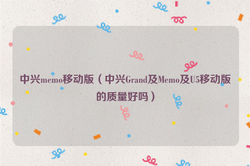 中兴memo移动版（中兴Grand及Memo及U5移动版的质量好吗）