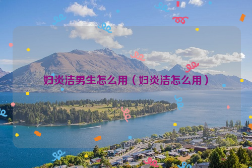 妇炎洁男生怎么用（妇炎洁怎么用）
