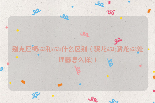 别克座椅653和653t什么区别（骁龙653(骁龙653处理器怎么样)）