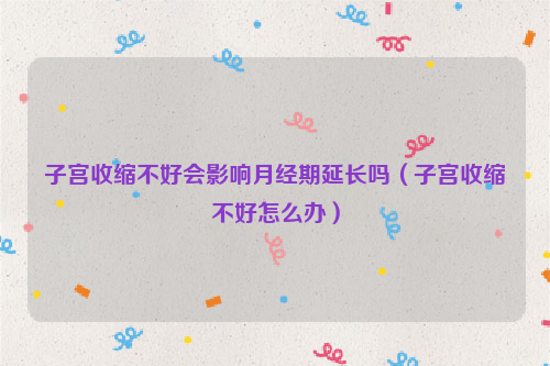子宫收缩不好会影响月经期延长吗（子宫收缩不好怎么办）