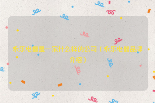 永乐电器是一家什么样的公司（永乐电器品牌介绍）