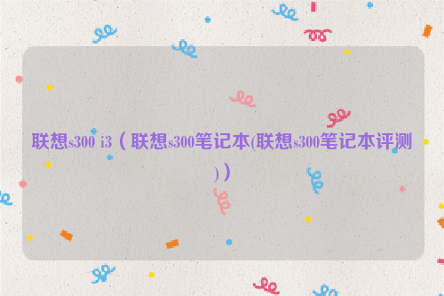 联想s300 i3（联想s300笔记本(联想s300笔记本评测)）