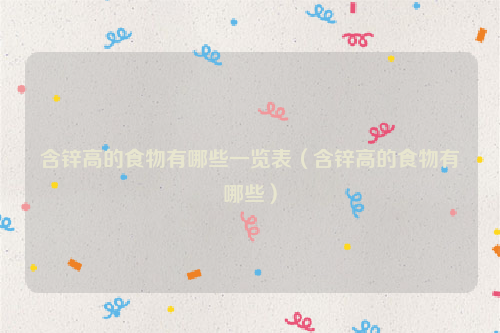 含锌高的食物有哪些一览表（含锌高的食物有哪些）