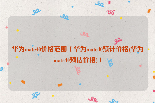 华为mate40价格范围（华为mate40预计价格(华为mate40预估价格)）