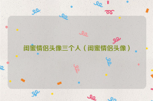 闺蜜情侣头像三个人（闺蜜情侣头像）