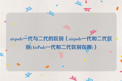 airpods一代与二代的区别（airpods一代和二代区别(AirPods一代和二代区别在哪)）