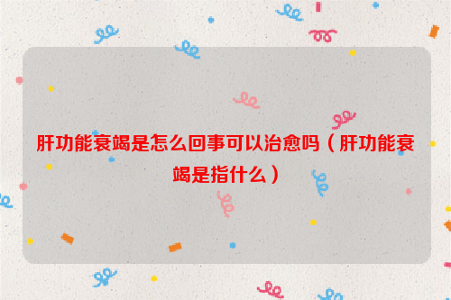 肝功能衰竭是怎么回事可以治愈吗（肝功能衰竭是指什么）