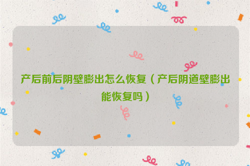 产后前后阴壁膨出怎么恢复（产后阴道壁膨出能恢复吗）